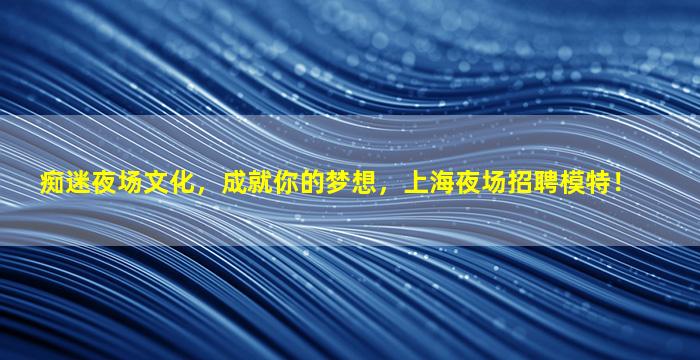 痴迷夜场文化，成就你的梦想，上海夜场招聘模特！